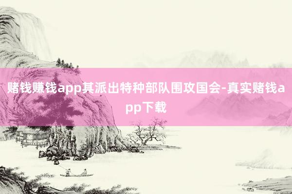 赌钱赚钱app其派出特种部队围攻国会-真实赌钱app下载