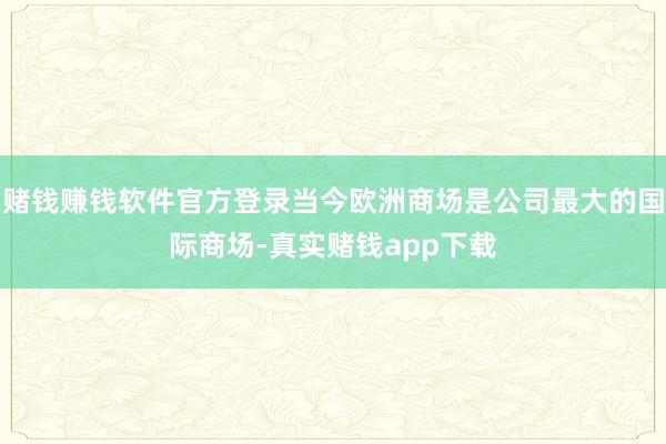 赌钱赚钱软件官方登录当今欧洲商场是公司最大的国际商场-真实赌钱app下载