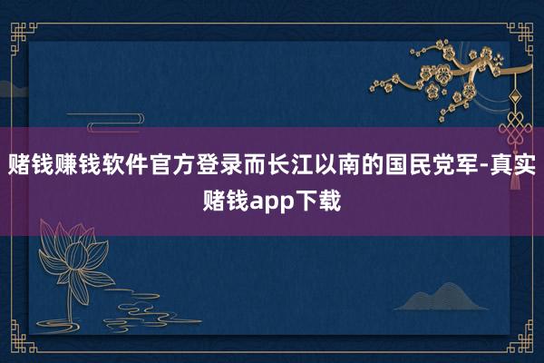 赌钱赚钱软件官方登录而长江以南的国民党军-真实赌钱app下载