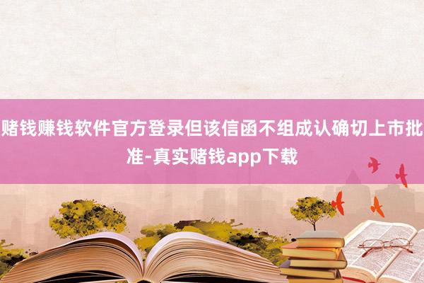 赌钱赚钱软件官方登录但该信函不组成认确切上市批准-真实赌钱app下载