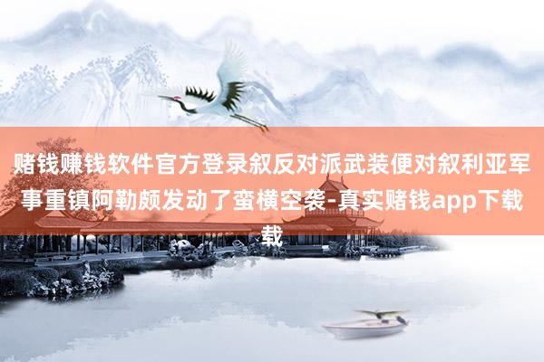 赌钱赚钱软件官方登录叙反对派武装便对叙利亚军事重镇阿勒颇发动了蛮横空袭-真实赌钱app下载