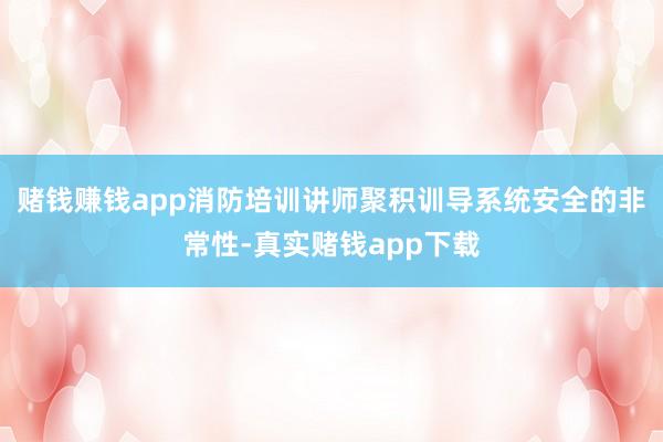赌钱赚钱app消防培训讲师聚积训导系统安全的非常性-真实赌钱app下载