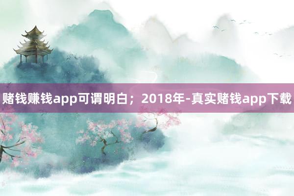 赌钱赚钱app可谓明白；2018年-真实赌钱app下载
