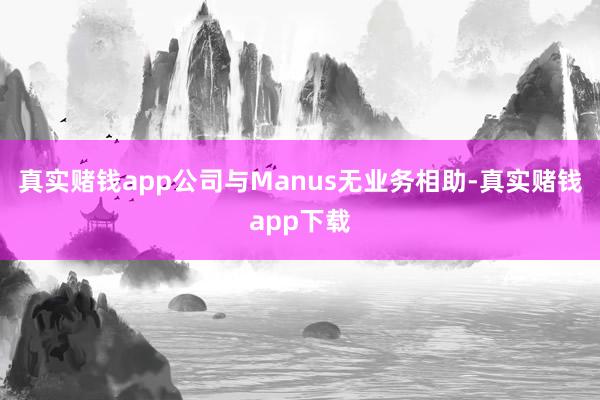 真实赌钱app公司与Manus无业务相助-真实赌钱app下载