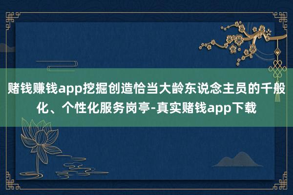 赌钱赚钱app挖掘创造恰当大龄东说念主员的千般化、个性化服务岗亭-真实赌钱app下载