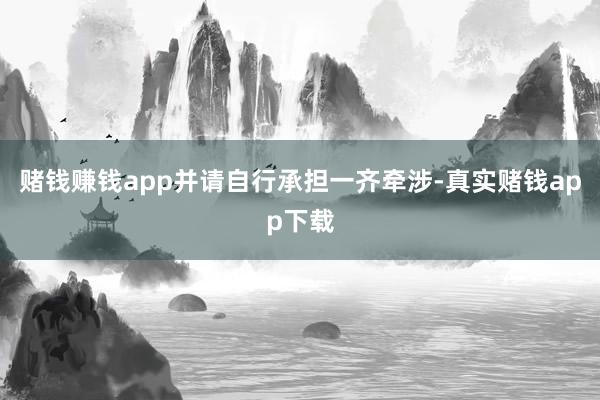 赌钱赚钱app并请自行承担一齐牵涉-真实赌钱app下载