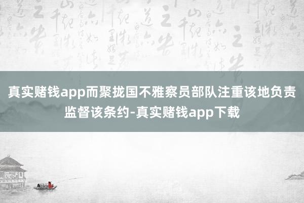 真实赌钱app而聚拢国不雅察员部队注重该地负责监督该条约-真实赌钱app下载