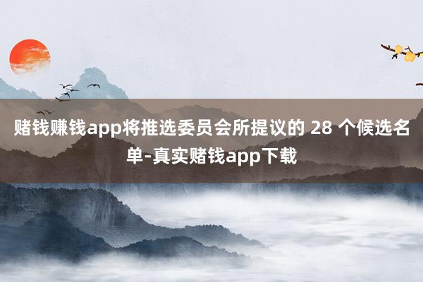 赌钱赚钱app将推选委员会所提议的 28 个候选名单-真实赌钱app下载