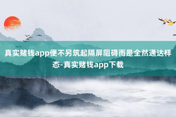 真实赌钱app便不另筑起隔屏阻碍而是全然通达样态-真实赌钱app下载