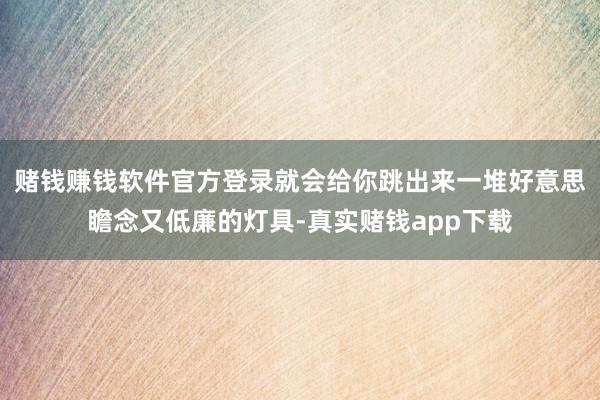 赌钱赚钱软件官方登录就会给你跳出来一堆好意思瞻念又低廉的灯具-真实赌钱app下载