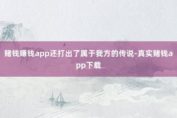 赌钱赚钱app还打出了属于我方的传说-真实赌钱app下载