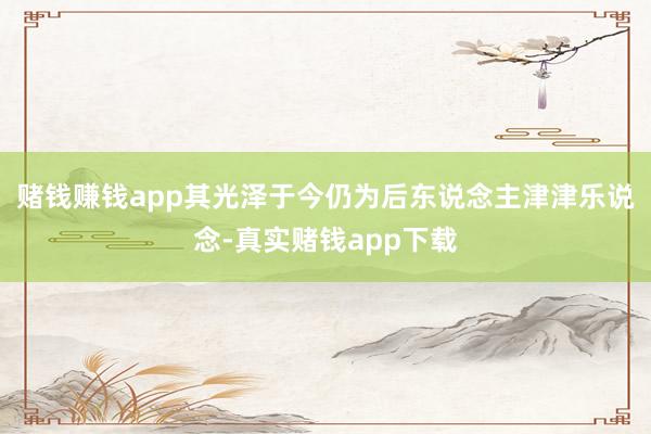 赌钱赚钱app其光泽于今仍为后东说念主津津乐说念-真实赌钱app下载