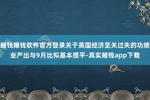 赌钱赚钱软件官方登录关于英国经济至关过失的功绩业产出与9月比拟基本捏平-真实赌钱app下载