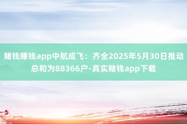 赌钱赚钱app中航成飞：齐全2025年5月30日推动总和为88366户-真实赌钱app下载