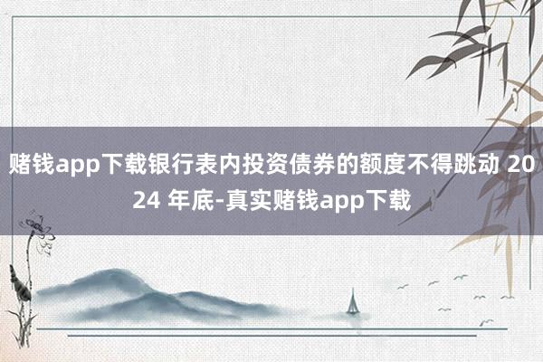赌钱app下载银行表内投资债券的额度不得跳动 2024 年底-真实赌钱app下载