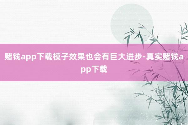 赌钱app下载模子效果也会有巨大进步-真实赌钱app下载