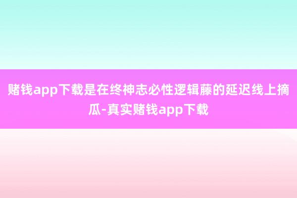 赌钱app下载是在终神志必性逻辑藤的延迟线上摘瓜-真实赌钱app下载