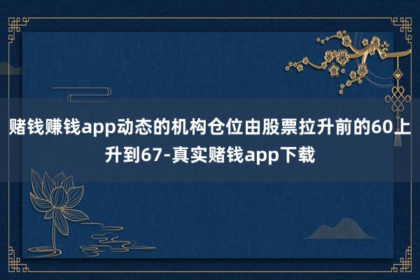 赌钱赚钱app动态的机构仓位由股票拉升前的60上升到67-真实赌钱app下载