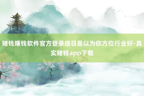 赌钱赚钱软件官方登录细目是以为你方位行业好-真实赌钱app下载