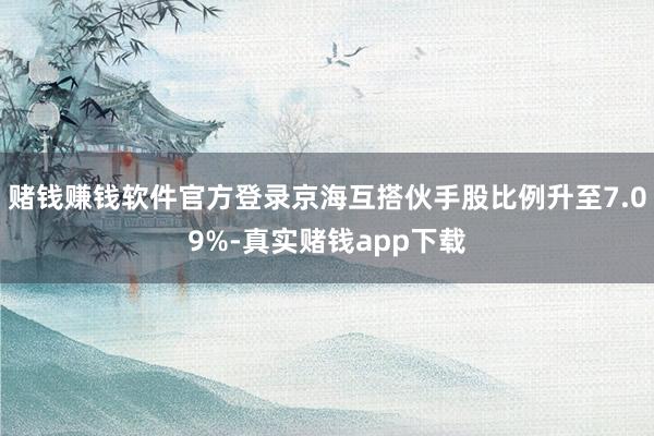 赌钱赚钱软件官方登录京海互搭伙手股比例升至7.09%-真实赌钱app下载