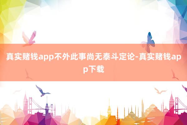 真实赌钱app不外此事尚无泰斗定论-真实赌钱app下载