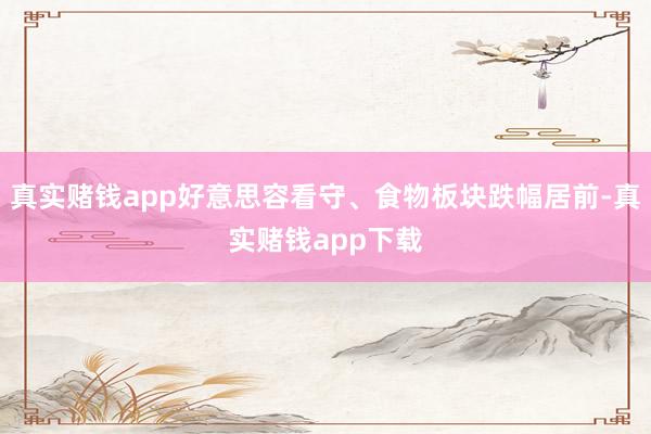 真实赌钱app好意思容看守、食物板块跌幅居前-真实赌钱app下载