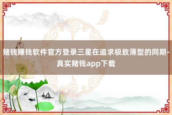 赌钱赚钱软件官方登录三星在追求极致薄型的同期-真实赌钱app下载