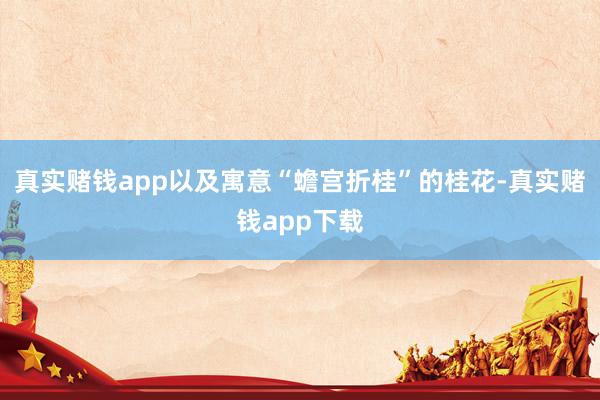 真实赌钱app以及寓意“蟾宫折桂”的桂花-真实赌钱app下载
