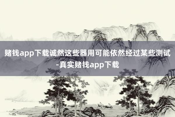 赌钱app下载诚然这些器用可能依然经过某些测试-真实赌钱app下载