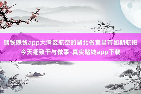 赌钱赚钱app大湾区航空的湖北省宜昌市如期航班今天细致干与做事-真实赌钱app下载