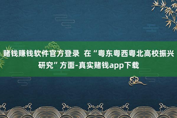赌钱赚钱软件官方登录  在“粤东粤西粤北高校振兴研究”方面-真实赌钱app下载