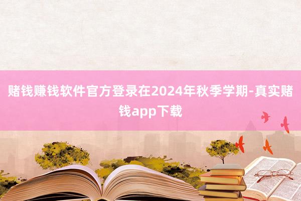 赌钱赚钱软件官方登录在2024年秋季学期-真实赌钱app下载