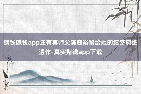 赌钱赚钱app还有其师父陈庭裕留给她的缜密剪纸遗作-真实赌钱app下载