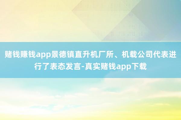 赌钱赚钱app景德镇直升机厂所、机载公司代表进行了表态发言-真实赌钱app下载