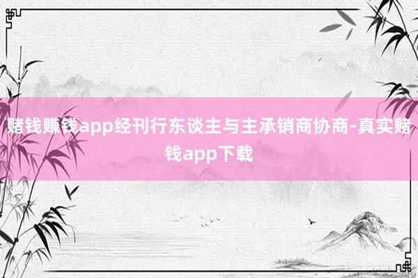 赌钱赚钱app经刊行东谈主与主承销商协商-真实赌钱app下载