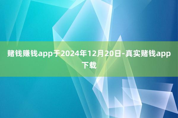 赌钱赚钱app于2024年12月20日-真实赌钱app下载