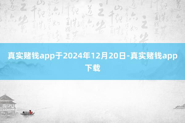真实赌钱app于2024年12月20日-真实赌钱app下载