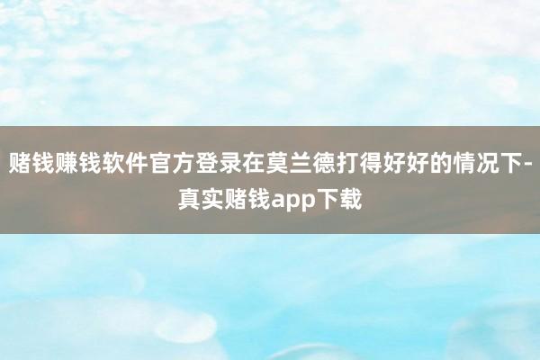 赌钱赚钱软件官方登录在莫兰德打得好好的情况下-真实赌钱app下载