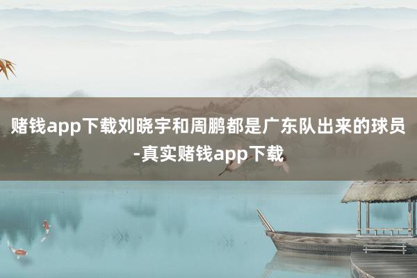 赌钱app下载刘晓宇和周鹏都是广东队出来的球员-真实赌钱app下载