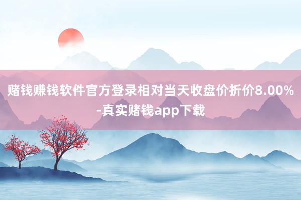 赌钱赚钱软件官方登录相对当天收盘价折价8.00%-真实赌钱app下载