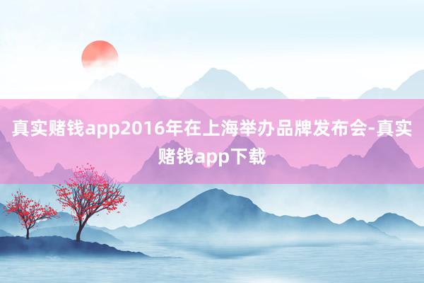 真实赌钱app2016年在上海举办品牌发布会-真实赌钱app下载
