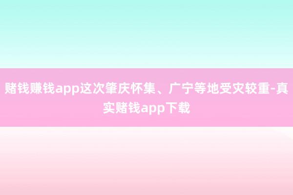 赌钱赚钱app这次肇庆怀集、广宁等地受灾较重-真实赌钱app下载