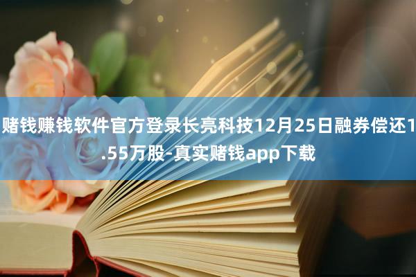 赌钱赚钱软件官方登录长亮科技12月25日融券偿还1.55万股-真实赌钱app下载