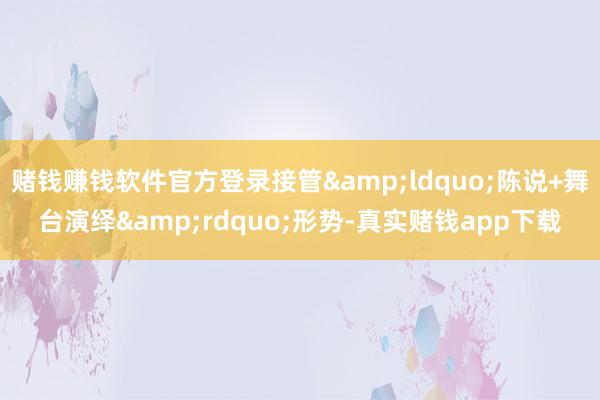 赌钱赚钱软件官方登录接管&ldquo;陈说+舞台演绎&rdquo;形势-真实赌钱app下载