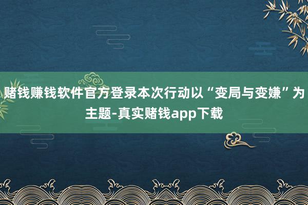 赌钱赚钱软件官方登录本次行动以“变局与变嫌”为主题-真实赌钱app下载