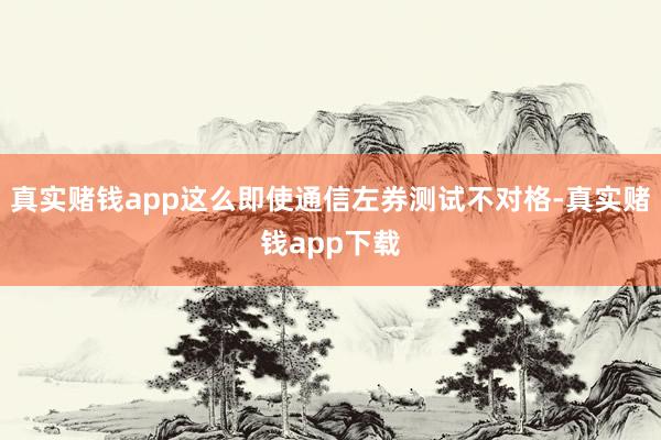 真实赌钱app这么即使通信左券测试不对格-真实赌钱app下载