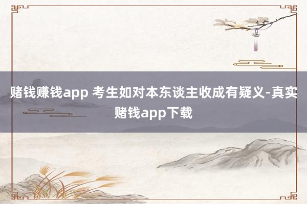 赌钱赚钱app 考生如对本东谈主收成有疑义-真实赌钱app下载