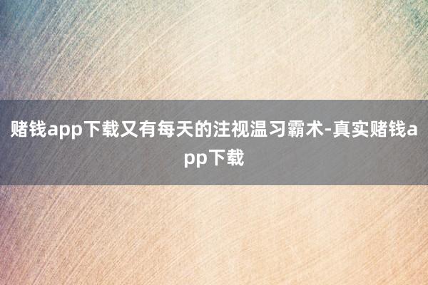赌钱app下载又有每天的注视温习霸术-真实赌钱app下载