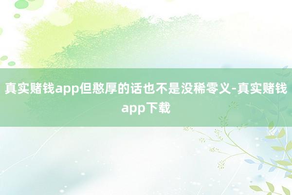 真实赌钱app但憨厚的话也不是没稀零义-真实赌钱app下载
