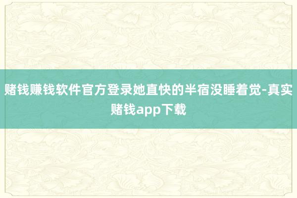 赌钱赚钱软件官方登录她直快的半宿没睡着觉-真实赌钱app下载